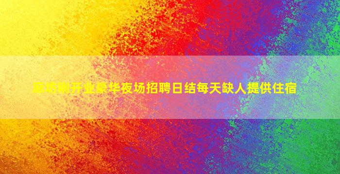 廊坊刚开业豪华夜场招聘日结每天缺人提供住宿